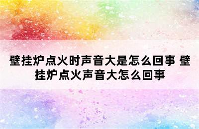 壁挂炉点火时声音大是怎么回事 壁挂炉点火声音大怎么回事